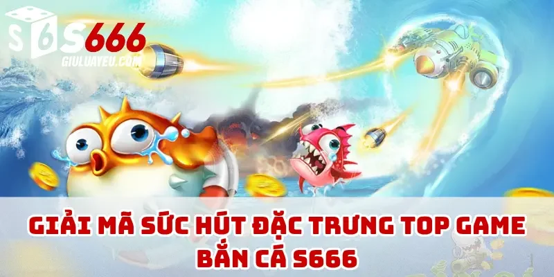 Giải mã sức hút đặc trưng top game bắn cá S666